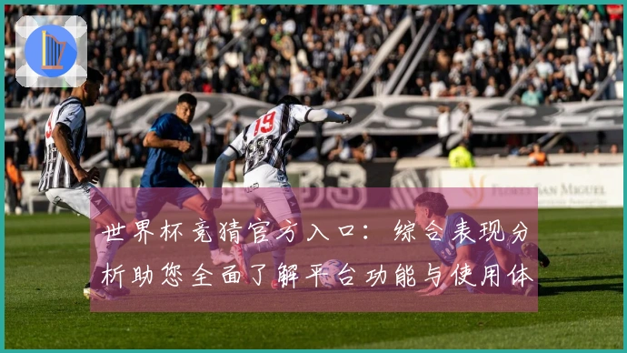 世界杯竞猜官方入口：综合表现分析助您全面了解平台功能与使用体验