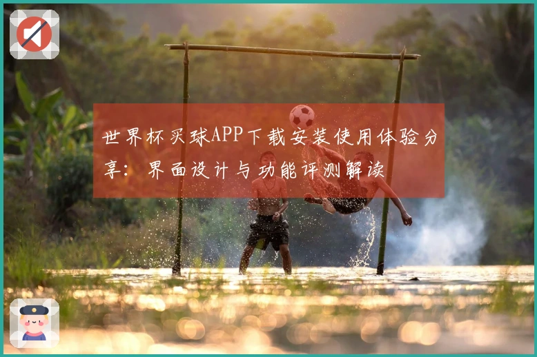 世界杯买球APP下载安装使用体验分享：界面设计与功能评测解读