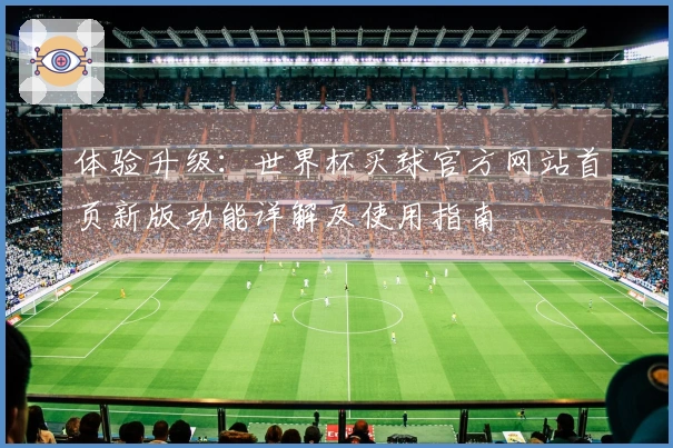 体验升级：世界杯买球官方网站首页新版功能详解及使用指南