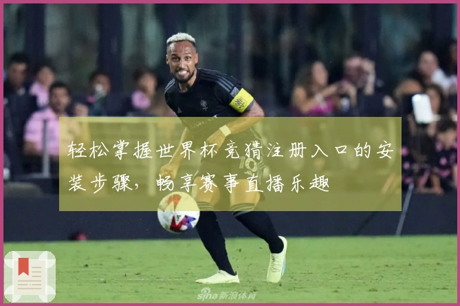 轻松掌握世界杯竞猜注册入口的安装步骤，畅享赛事直播乐趣