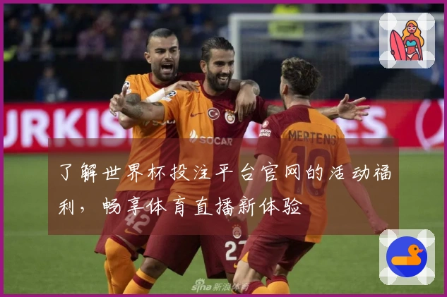 了解世界杯投注平台官网的活动福利，畅享体育直播新体验