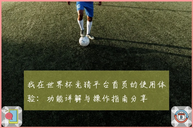 我在世界杯竞猜平台首页的使用体验：功能详解与操作指南分享