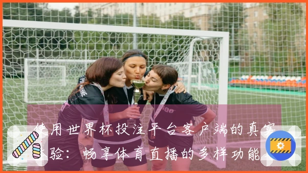 使用世界杯投注平台客户端的真实体验：畅享体育直播的多样功能与便捷入口