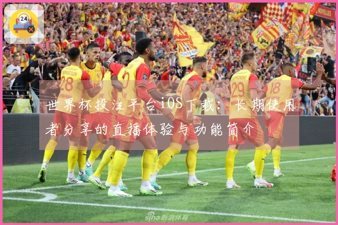 世界杯投注平台iOS下载:长期使用者分享的直播体验与功能简介