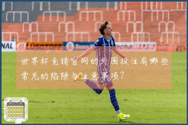 世界杯竞猜官网的外围投注有哪些常见的陷阱与注意事项？