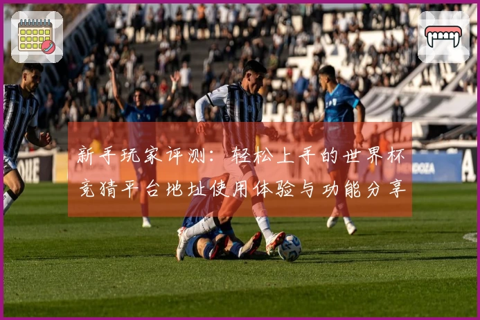 新手玩家评测：轻松上手的世界杯竞猜平台地址使用体验与功能分享