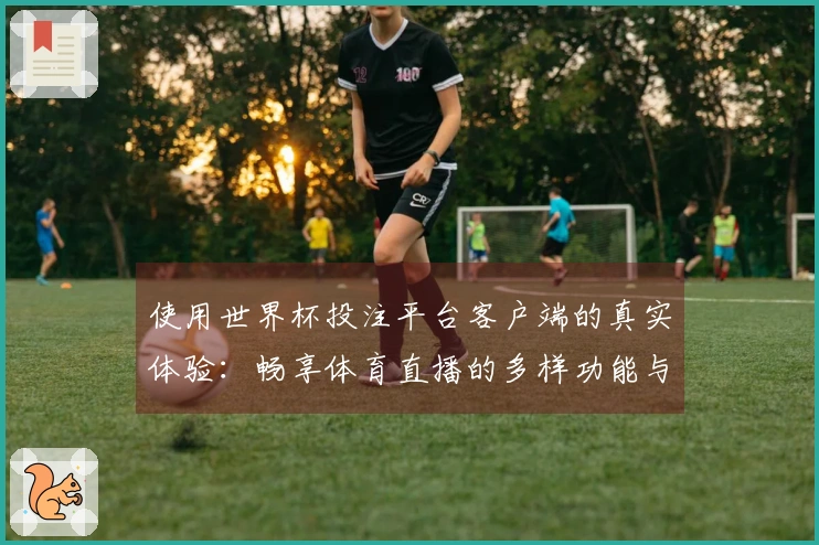 使用世界杯投注平台客户端的真实体验：畅享体育直播的多样功能与便捷入口
