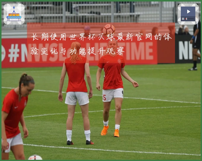 长期使用世界杯买球最新官网的体验变化与功能提升观察