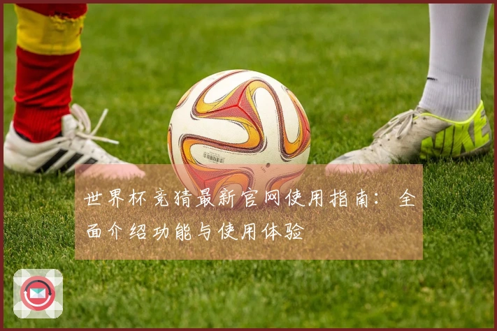 世界杯竞猜最新官网使用指南：全面介绍功能与使用体验