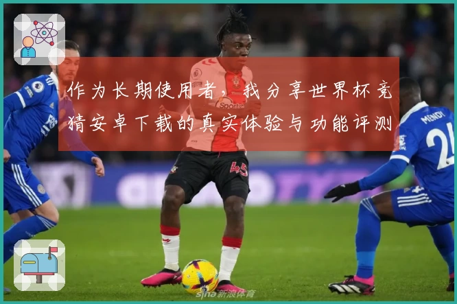 作为长期使用者，我分享世界杯竞猜安卓下载的真实体验与功能评测