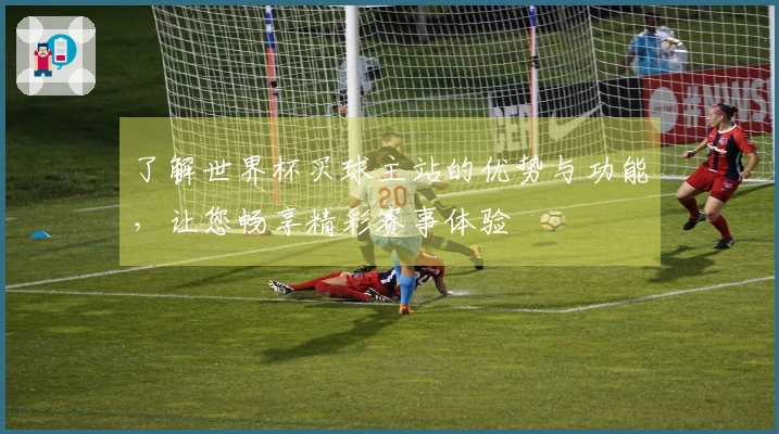 了解世界杯买球主站的优势与功能，让您畅享精彩赛事体验