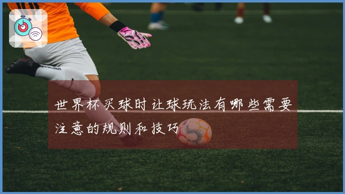 世界杯买球时让球玩法有哪些需要注意的规则和技巧