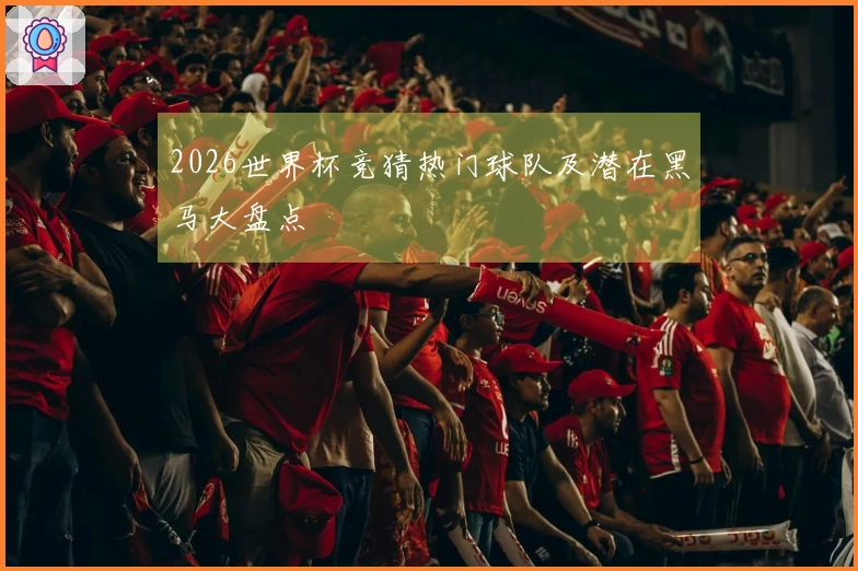 2026世界杯竞猜热门球队及潜在黑马大盘点