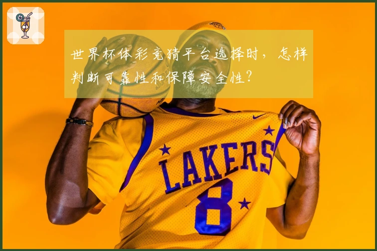 世界杯体彩竞猜平台选择时，怎样判断可靠性和保障安全性？
