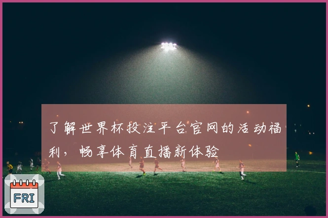 了解世界杯投注平台官网的活动福利，畅享体育直播新体验
