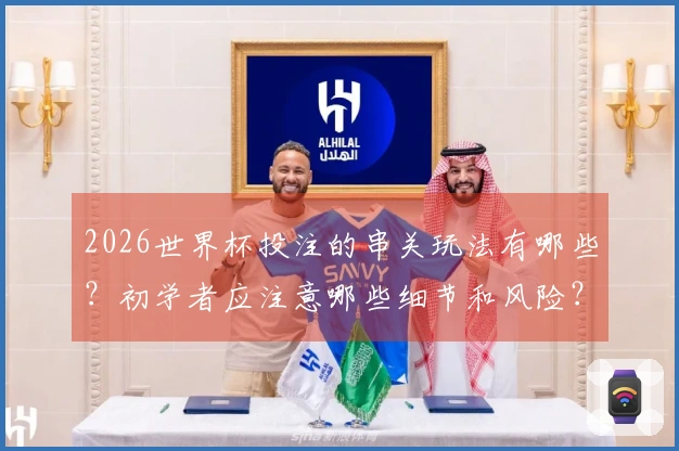 2026世界杯投注的串关玩法有哪些？初学者应注意哪些细节和风险？