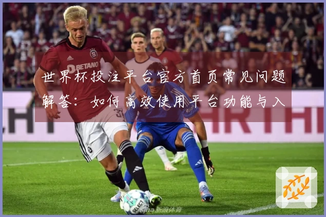 世界杯投注平台官方首页常见问题解答：如何高效使用平台功能与入口指南