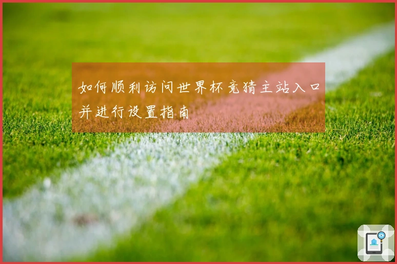 如何顺利访问世界杯竞猜主站入口并进行设置指南
