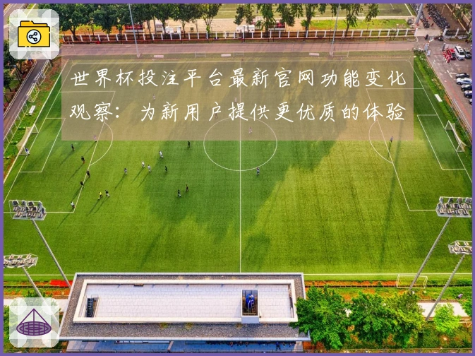 世界杯投注平台最新官网功能变化观察：为新用户提供更优质的体验与使用指南