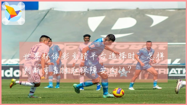 世界杯体彩竞猜平台选择时，怎样判断可靠性和保障安全性？