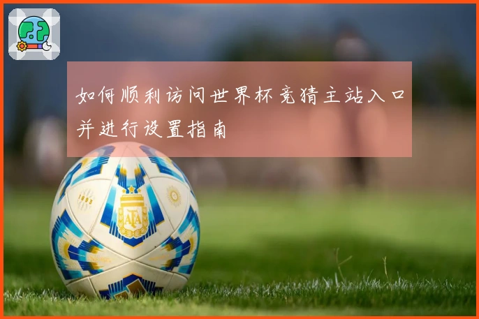 如何顺利访问世界杯竞猜主站入口并进行设置指南