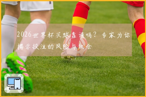 2026世界杯买球靠谱吗？专家为你揭示投注的风险与机会