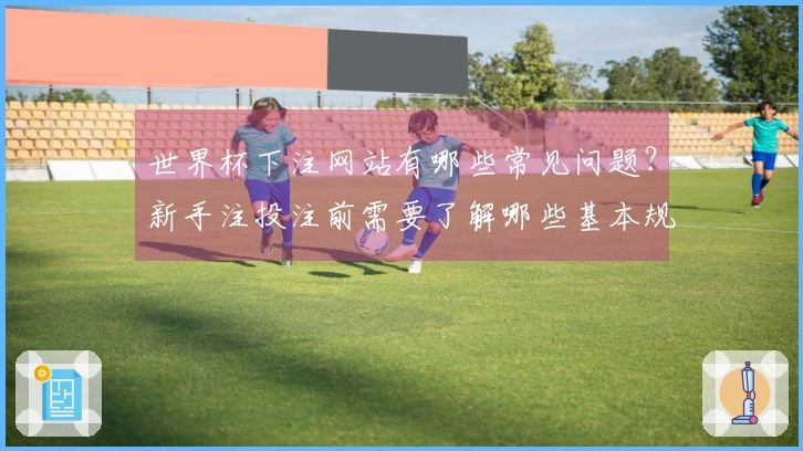 世界杯下注网站有哪些常见问题？新手注投注前需要了解哪些基本规则和入口信息