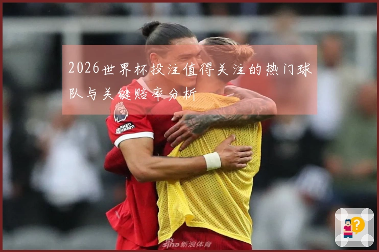 2026世界杯投注值得关注的热门球队与关键赔率分析