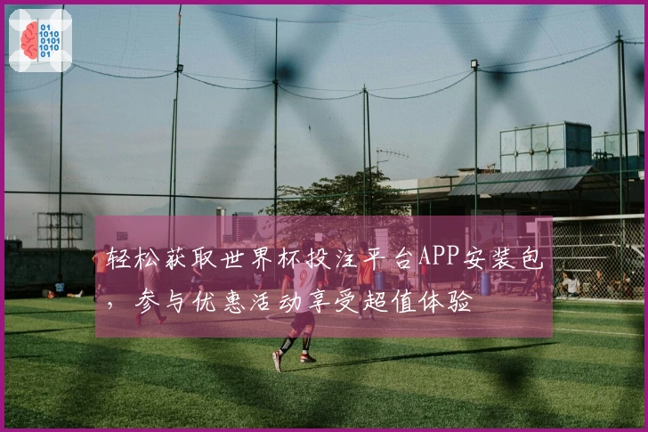 轻松获取世界杯投注平台APP安装包，参与优惠活动享受超值体验