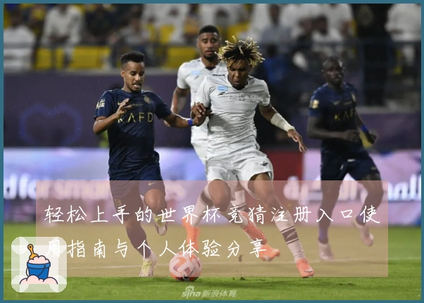 轻松上手的世界杯竞猜注册入口使用指南与个人体验分享