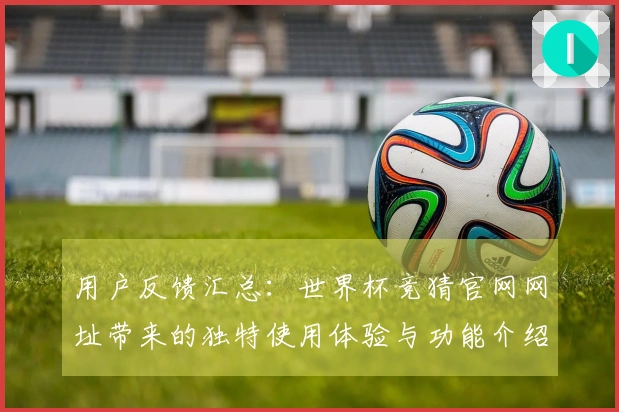 用户反馈汇总：世界杯竞猜官网网址带来的独特使用体验与功能介绍